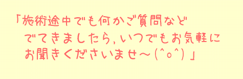 施術途中でも何かご質問などでてきましたら、いつでもお気軽にお聴きくださいませ～。