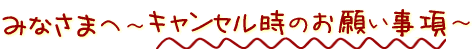 みなさまへキャンセル時のお願い事項～